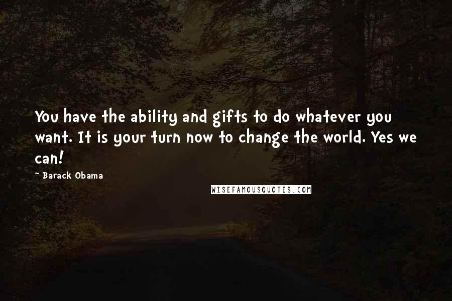 Barack Obama Quotes: You have the ability and gifts to do whatever you want. It is your turn now to change the world. Yes we can!