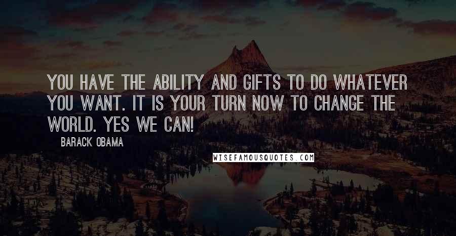 Barack Obama Quotes: You have the ability and gifts to do whatever you want. It is your turn now to change the world. Yes we can!