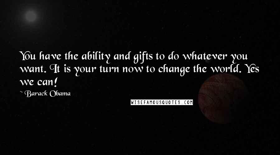 Barack Obama Quotes: You have the ability and gifts to do whatever you want. It is your turn now to change the world. Yes we can!