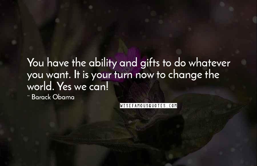 Barack Obama Quotes: You have the ability and gifts to do whatever you want. It is your turn now to change the world. Yes we can!