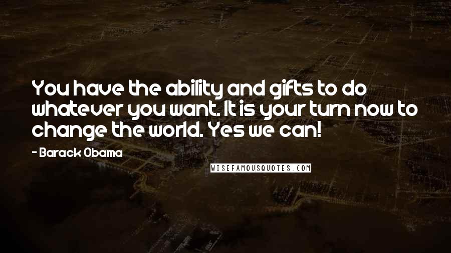 Barack Obama Quotes: You have the ability and gifts to do whatever you want. It is your turn now to change the world. Yes we can!