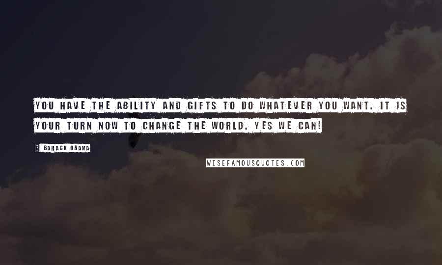 Barack Obama Quotes: You have the ability and gifts to do whatever you want. It is your turn now to change the world. Yes we can!