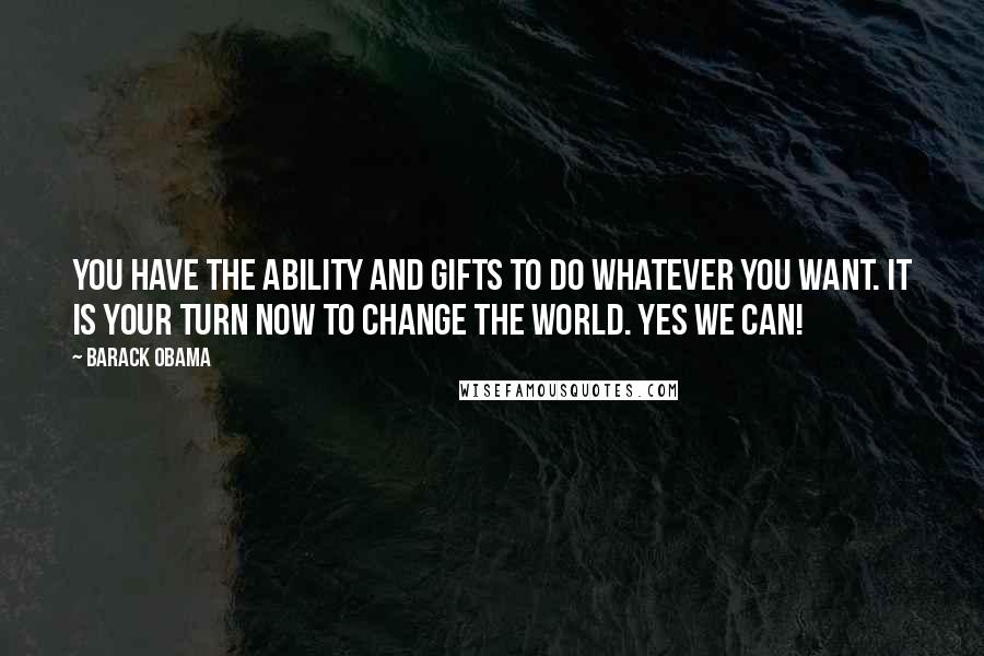 Barack Obama Quotes: You have the ability and gifts to do whatever you want. It is your turn now to change the world. Yes we can!