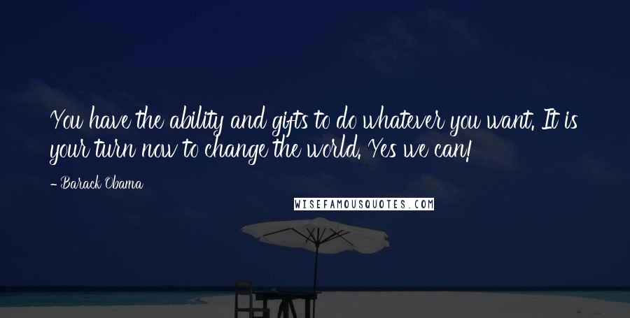 Barack Obama Quotes: You have the ability and gifts to do whatever you want. It is your turn now to change the world. Yes we can!