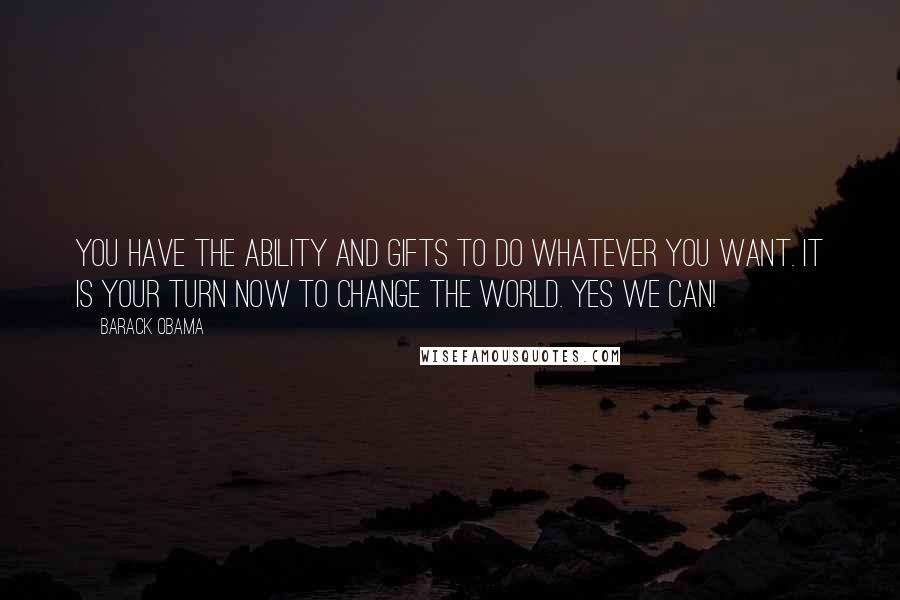 Barack Obama Quotes: You have the ability and gifts to do whatever you want. It is your turn now to change the world. Yes we can!