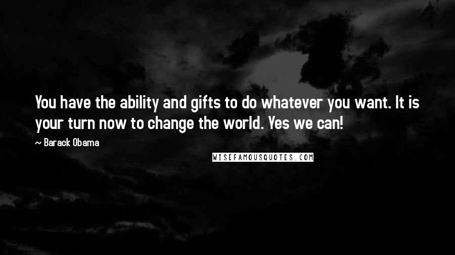 Barack Obama Quotes: You have the ability and gifts to do whatever you want. It is your turn now to change the world. Yes we can!
