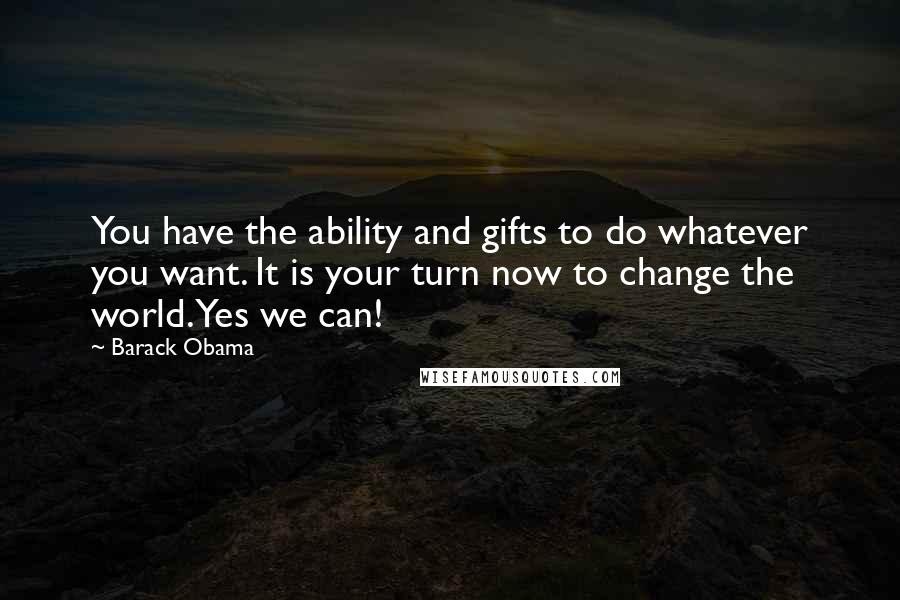 Barack Obama Quotes: You have the ability and gifts to do whatever you want. It is your turn now to change the world. Yes we can!