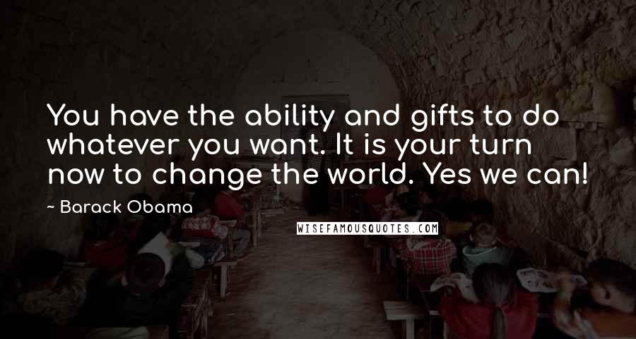 Barack Obama Quotes: You have the ability and gifts to do whatever you want. It is your turn now to change the world. Yes we can!