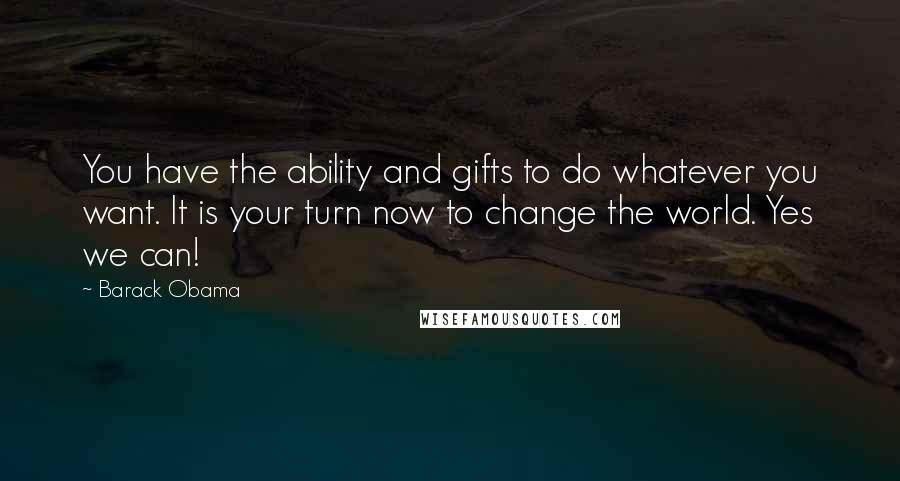 Barack Obama Quotes: You have the ability and gifts to do whatever you want. It is your turn now to change the world. Yes we can!