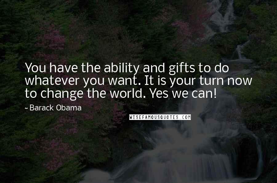 Barack Obama Quotes: You have the ability and gifts to do whatever you want. It is your turn now to change the world. Yes we can!