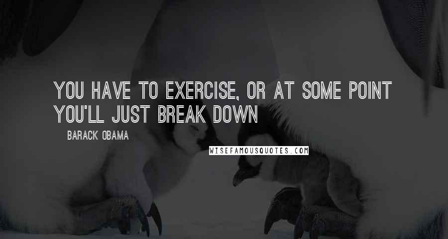 Barack Obama Quotes: You have to exercise, or at some point you'll just break down