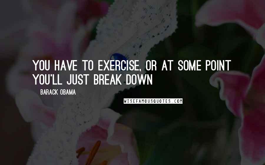 Barack Obama Quotes: You have to exercise, or at some point you'll just break down