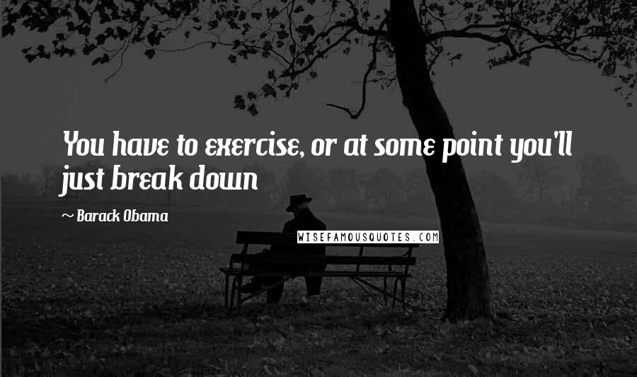 Barack Obama Quotes: You have to exercise, or at some point you'll just break down