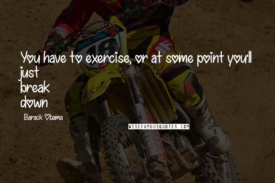 Barack Obama Quotes: You have to exercise, or at some point you'll just break down