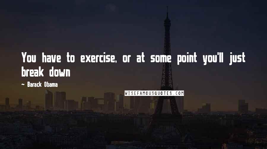 Barack Obama Quotes: You have to exercise, or at some point you'll just break down