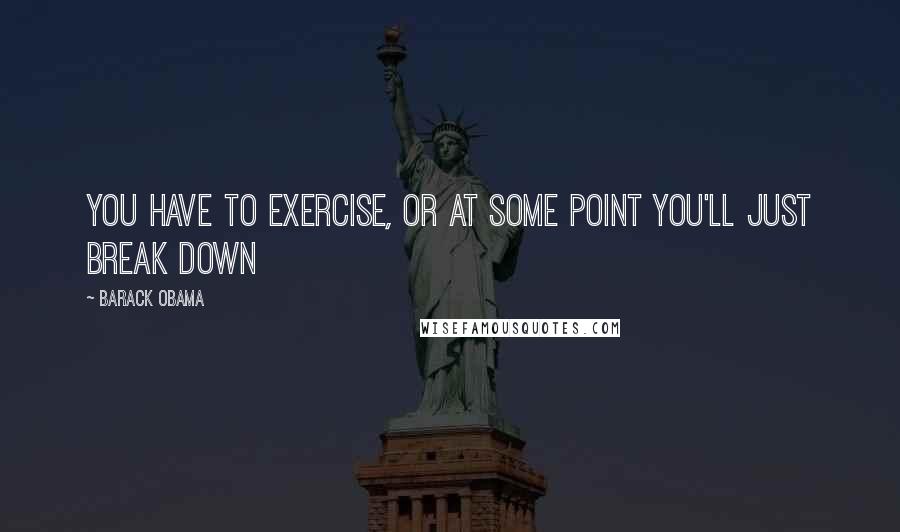 Barack Obama Quotes: You have to exercise, or at some point you'll just break down