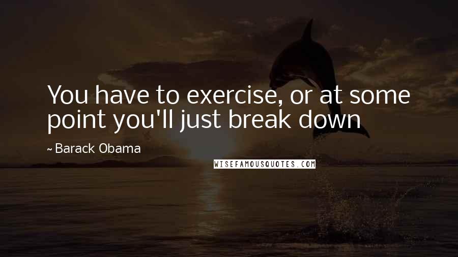 Barack Obama Quotes: You have to exercise, or at some point you'll just break down