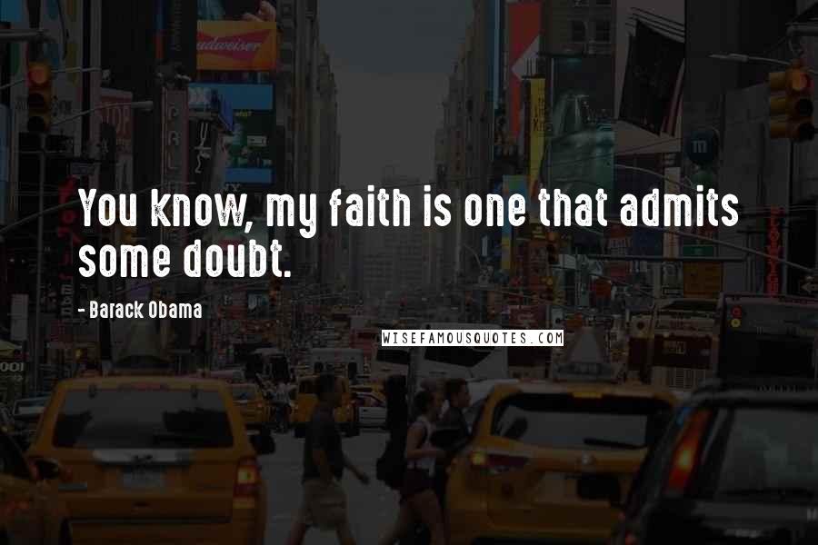 Barack Obama Quotes: You know, my faith is one that admits some doubt.