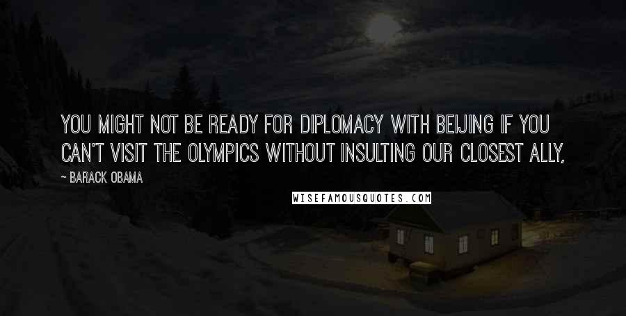 Barack Obama Quotes: You might not be ready for diplomacy with Beijing if you can't visit the Olympics without insulting our closest ally,