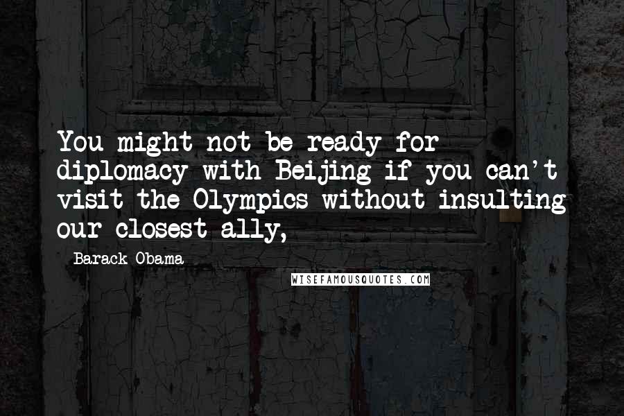 Barack Obama Quotes: You might not be ready for diplomacy with Beijing if you can't visit the Olympics without insulting our closest ally,