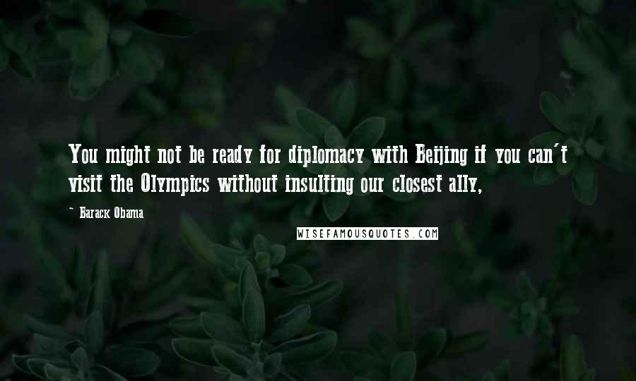 Barack Obama Quotes: You might not be ready for diplomacy with Beijing if you can't visit the Olympics without insulting our closest ally,