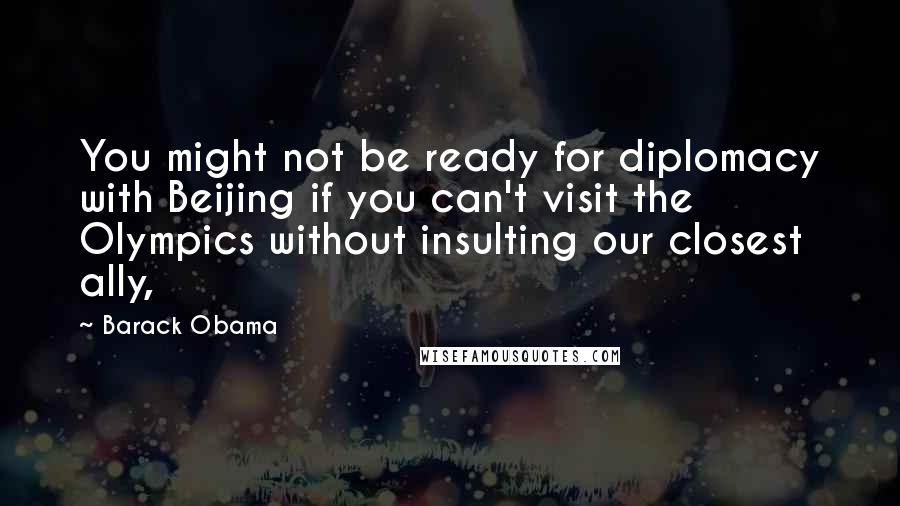 Barack Obama Quotes: You might not be ready for diplomacy with Beijing if you can't visit the Olympics without insulting our closest ally,