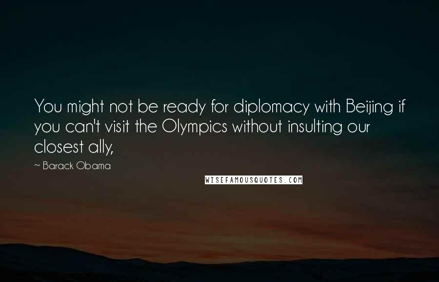Barack Obama Quotes: You might not be ready for diplomacy with Beijing if you can't visit the Olympics without insulting our closest ally,