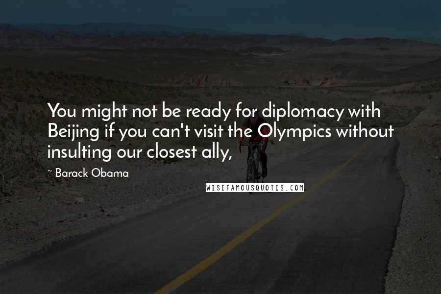 Barack Obama Quotes: You might not be ready for diplomacy with Beijing if you can't visit the Olympics without insulting our closest ally,