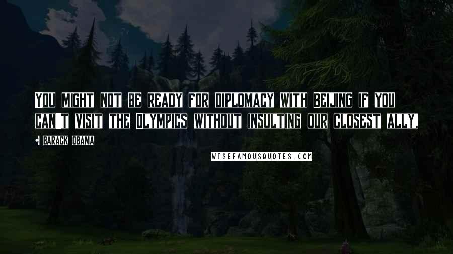 Barack Obama Quotes: You might not be ready for diplomacy with Beijing if you can't visit the Olympics without insulting our closest ally,