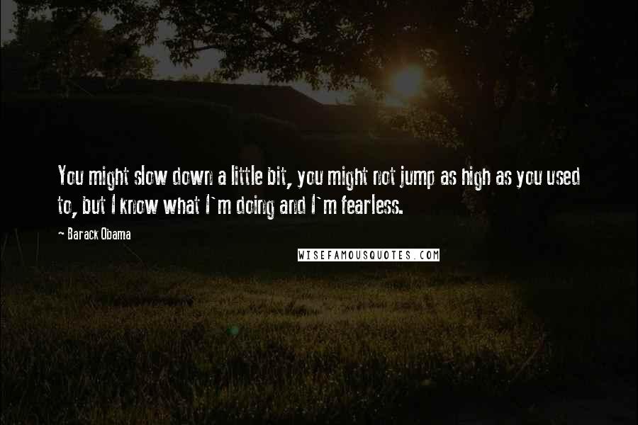 Barack Obama Quotes: You might slow down a little bit, you might not jump as high as you used to, but I know what I'm doing and I'm fearless.