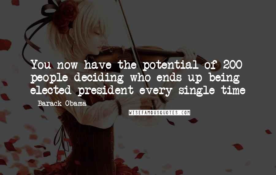 Barack Obama Quotes: You now have the potential of 200 people deciding who ends up being elected president every single time