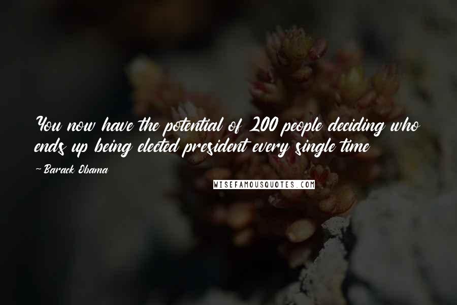 Barack Obama Quotes: You now have the potential of 200 people deciding who ends up being elected president every single time