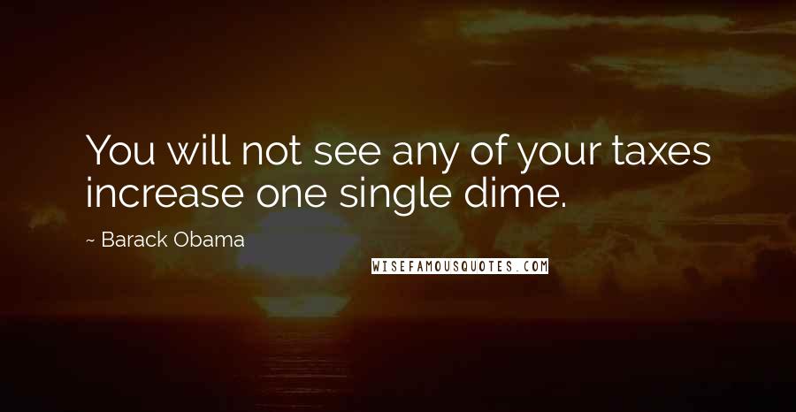 Barack Obama Quotes: You will not see any of your taxes increase one single dime.