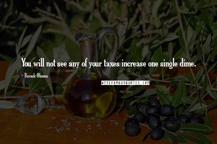 Barack Obama Quotes: You will not see any of your taxes increase one single dime.