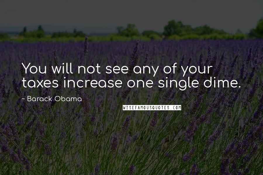 Barack Obama Quotes: You will not see any of your taxes increase one single dime.