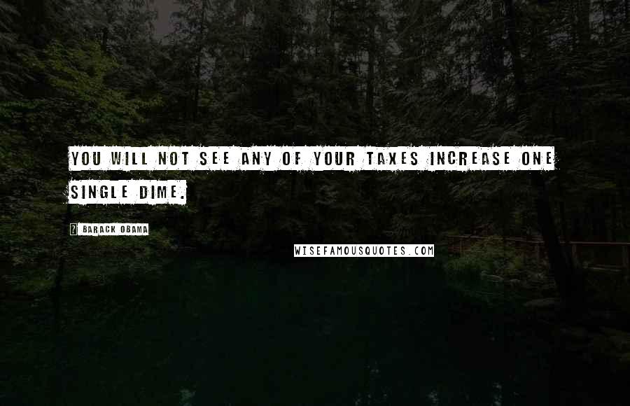 Barack Obama Quotes: You will not see any of your taxes increase one single dime.