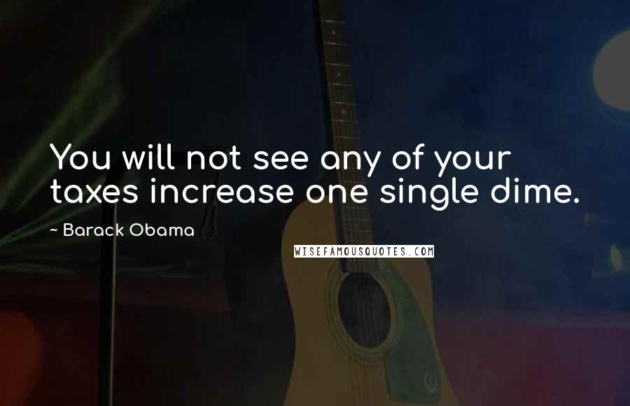 Barack Obama Quotes: You will not see any of your taxes increase one single dime.