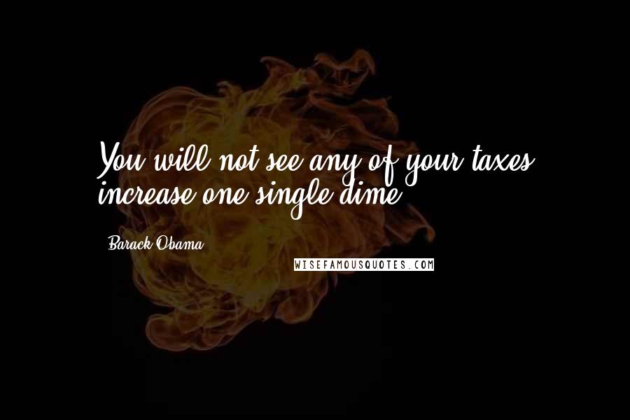 Barack Obama Quotes: You will not see any of your taxes increase one single dime.