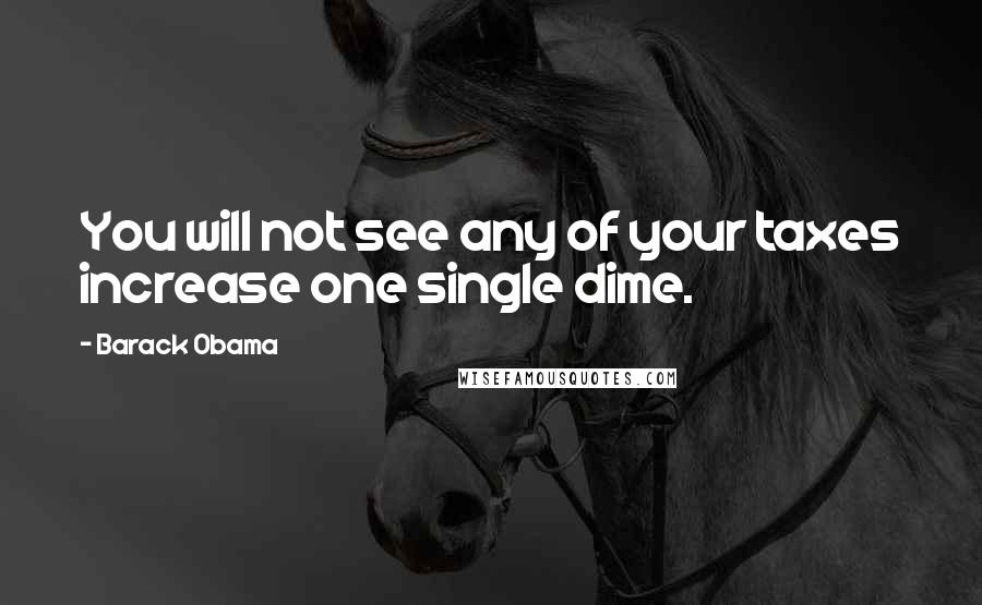 Barack Obama Quotes: You will not see any of your taxes increase one single dime.