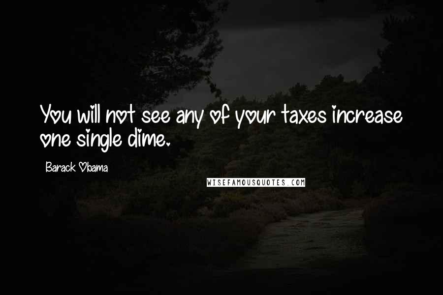 Barack Obama Quotes: You will not see any of your taxes increase one single dime.