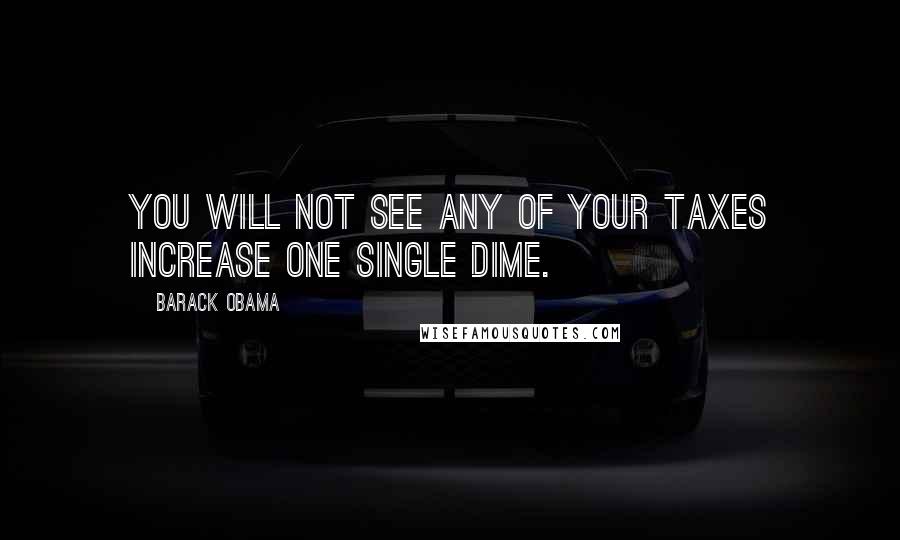 Barack Obama Quotes: You will not see any of your taxes increase one single dime.