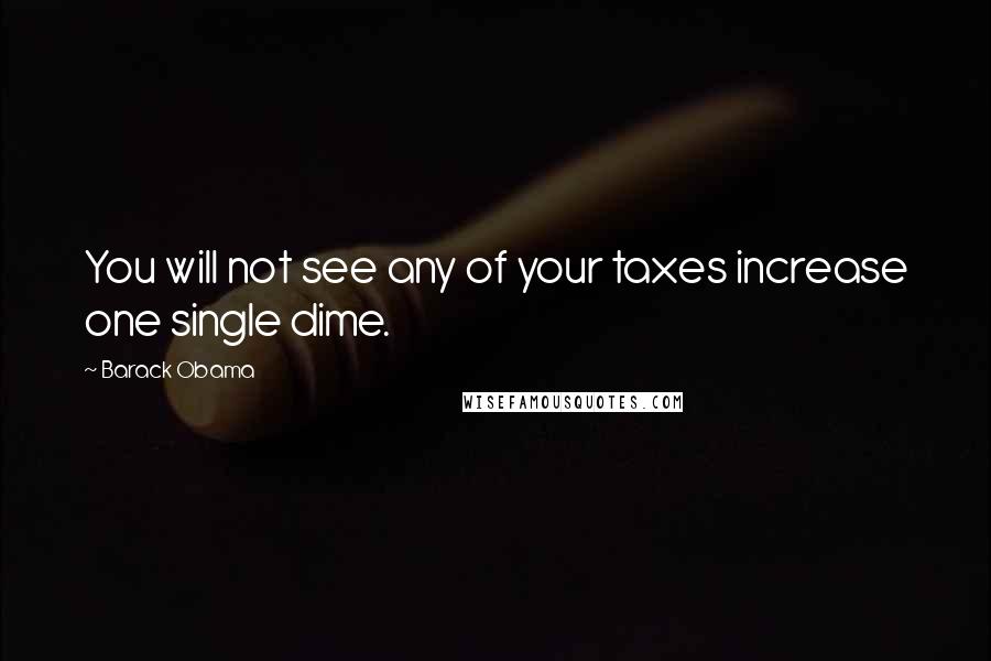 Barack Obama Quotes: You will not see any of your taxes increase one single dime.