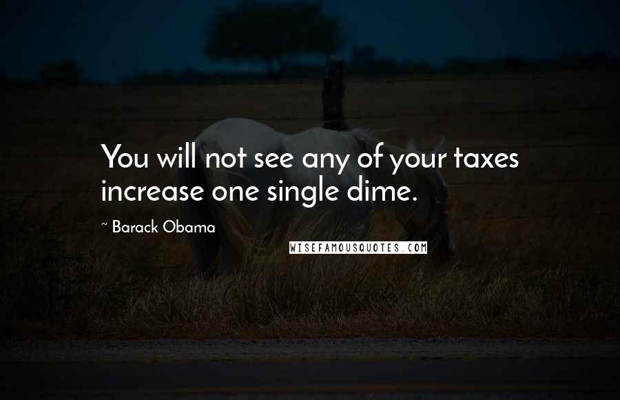 Barack Obama Quotes: You will not see any of your taxes increase one single dime.