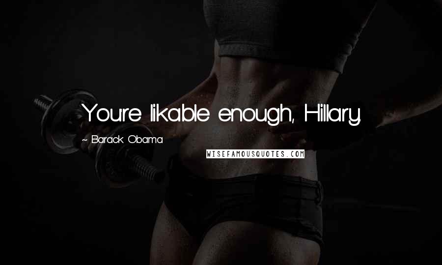 Barack Obama Quotes: You're likable enough, Hillary.