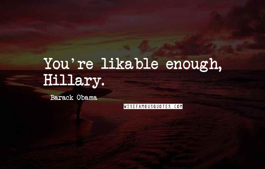 Barack Obama Quotes: You're likable enough, Hillary.