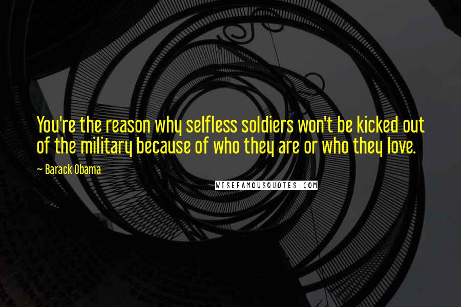 Barack Obama Quotes: You're the reason why selfless soldiers won't be kicked out of the military because of who they are or who they love.