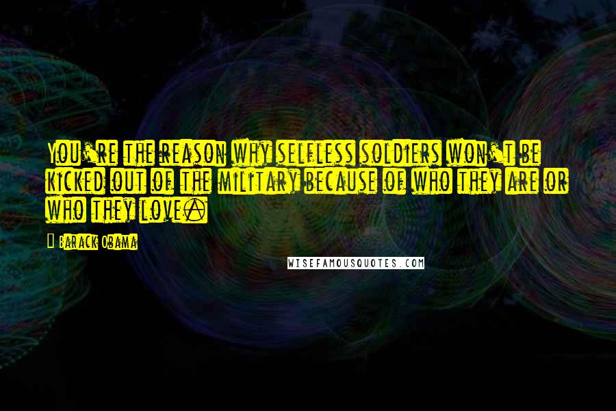 Barack Obama Quotes: You're the reason why selfless soldiers won't be kicked out of the military because of who they are or who they love.