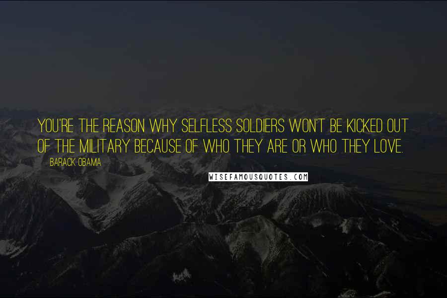 Barack Obama Quotes: You're the reason why selfless soldiers won't be kicked out of the military because of who they are or who they love.