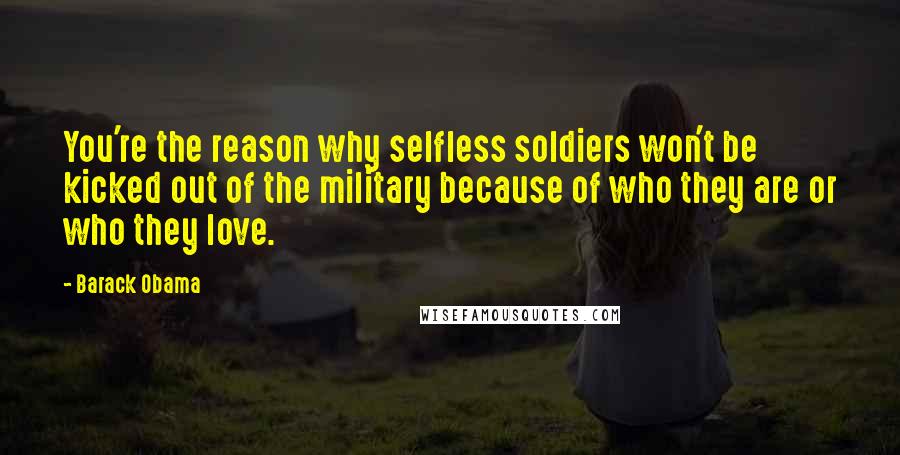 Barack Obama Quotes: You're the reason why selfless soldiers won't be kicked out of the military because of who they are or who they love.