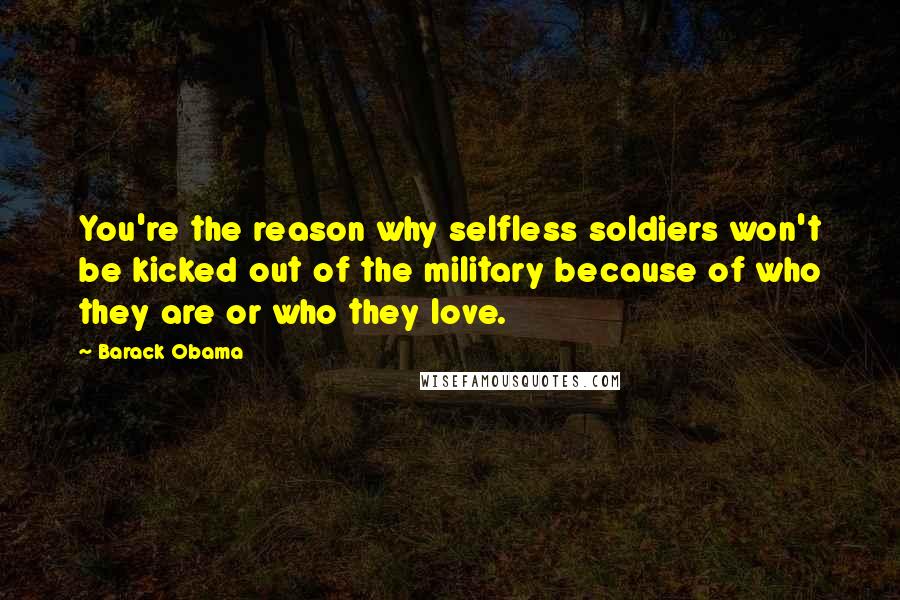 Barack Obama Quotes: You're the reason why selfless soldiers won't be kicked out of the military because of who they are or who they love.